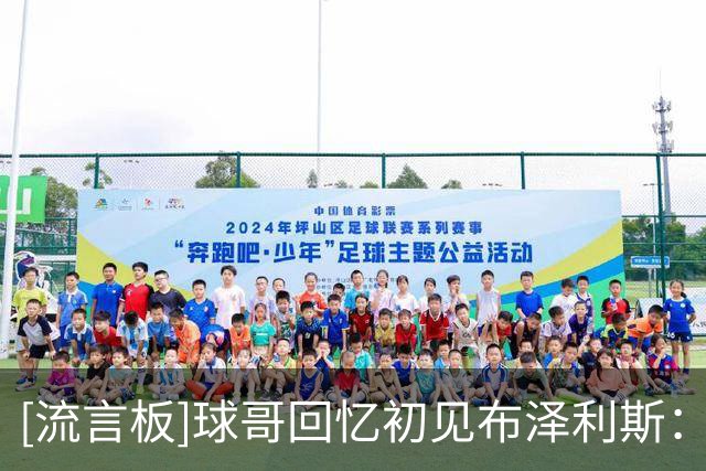 [流言板]球哥回忆初见布泽利斯：他说话又多又大声，让我想起了三球